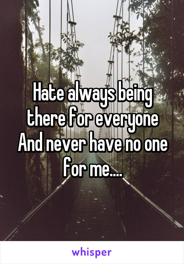 Hate always being there for everyone
And never have no one for me....
