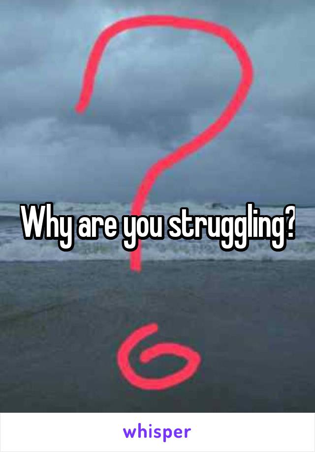 Why are you struggling?