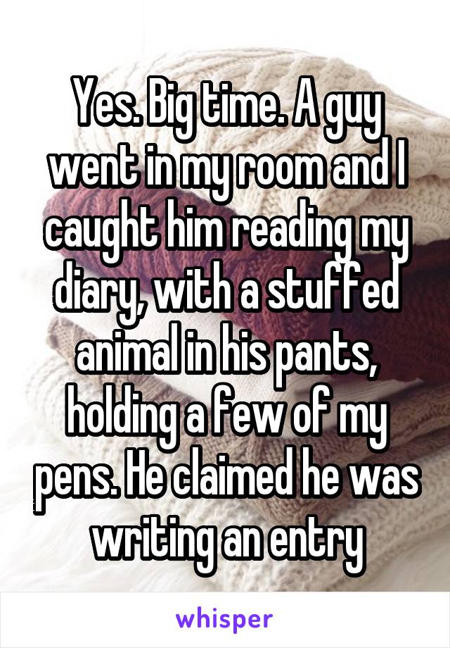 Yes. Big time. A guy went in my room and I caught him reading my diary, with a stuffed animal in his pants, holding a few of my pens. He claimed he was writing an entry