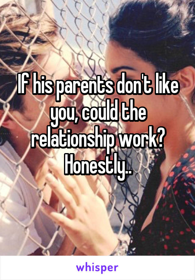 If his parents don't like you, could the relationship work?
Honestly..
