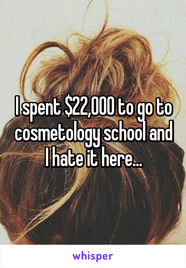 I spent $22,000 to go to cosmetology school and I hate it here...