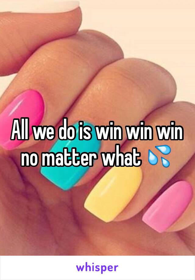 All we do is win win win no matter what 💦