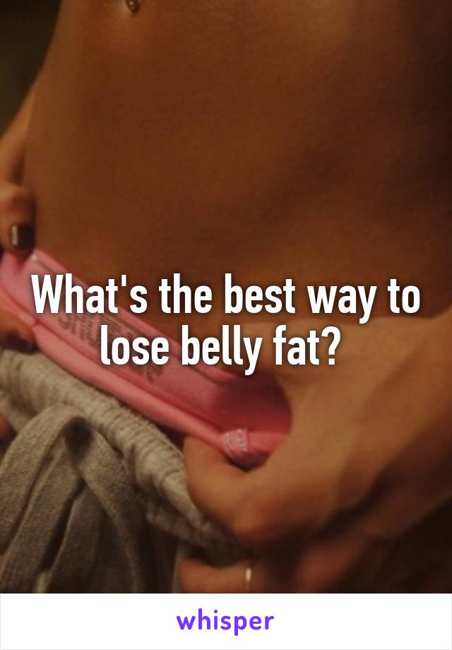 What's the best way to lose belly fat? 