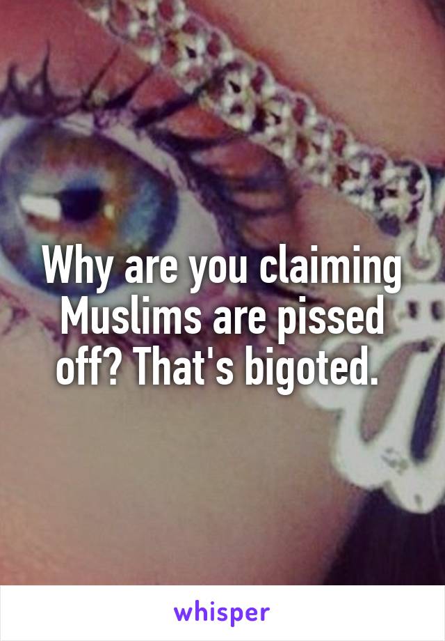 Why are you claiming Muslims are pissed off? That's bigoted. 