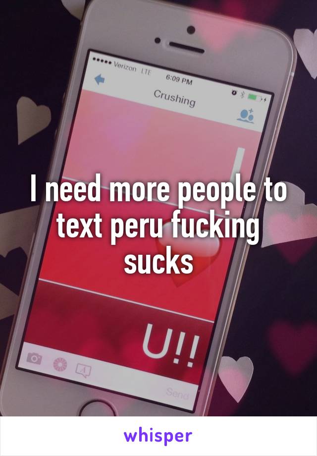 I need more people to text peru fucking sucks