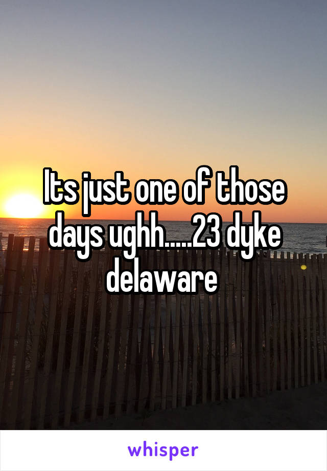Its just one of those days ughh.....23 dyke delaware 