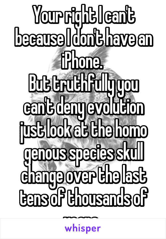 Your right I can't because I don't have an iPhone. 
But truthfully you can't deny evolution just look at the homo genous species skull change over the last tens of thousands of years. 