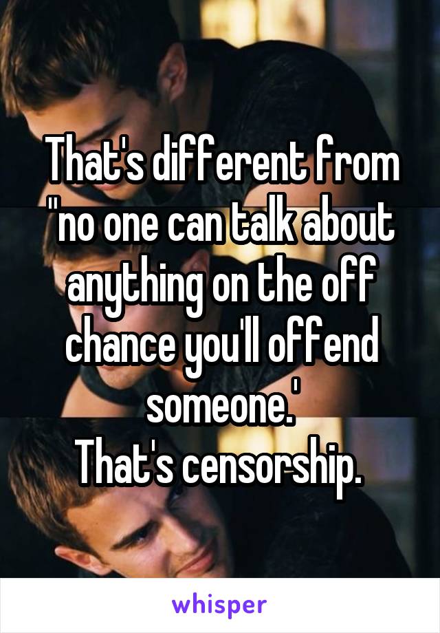 That's different from "no one can talk about anything on the off chance you'll offend someone.'
That's censorship. 