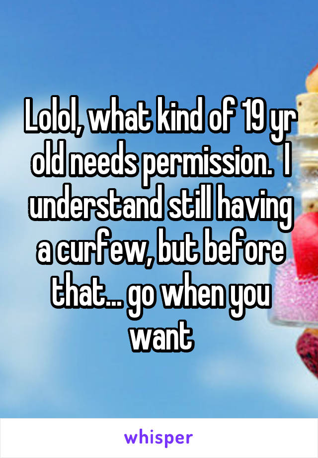 Lolol, what kind of 19 yr old needs permission.  I understand still having a curfew, but before that... go when you want
