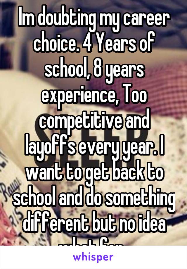 Im doubting my career choice. 4 Years of school, 8 years experience, Too competitive and layoffs every year. I want to get back to school and do something different but no idea what for. 