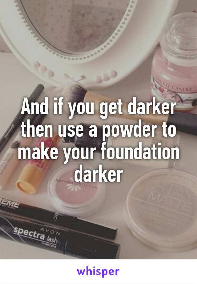 And if you get darker then use a powder to make your foundation darker