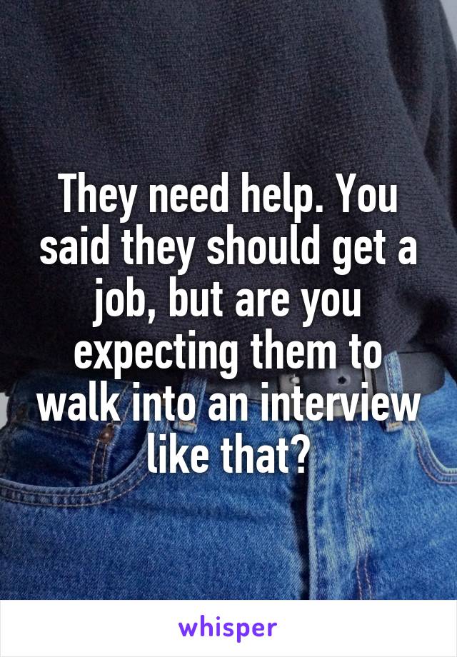 They need help. You said they should get a job, but are you expecting them to walk into an interview like that?