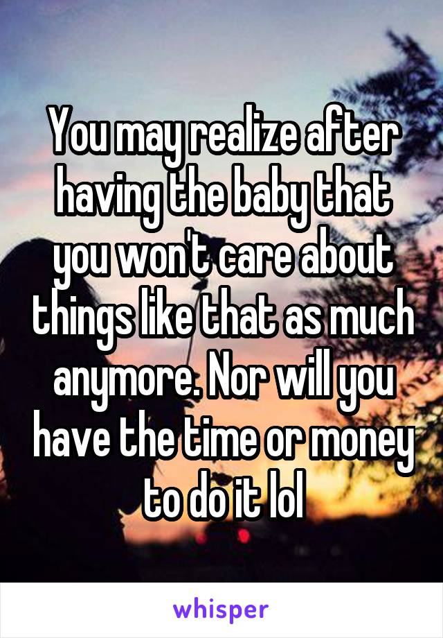You may realize after having the baby that you won't care about things like that as much anymore. Nor will you have the time or money to do it lol