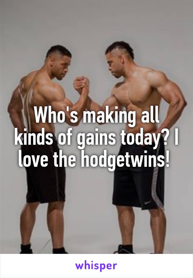 Who's making all kinds of gains today? I love the hodgetwins! 