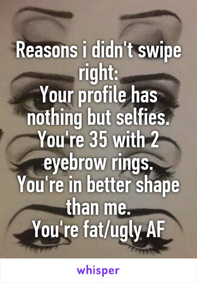 Reasons i didn't swipe right:
Your profile has nothing but selfies.
You're 35 with 2 eyebrow rings.
You're in better shape than me.
You're fat/ugly AF
