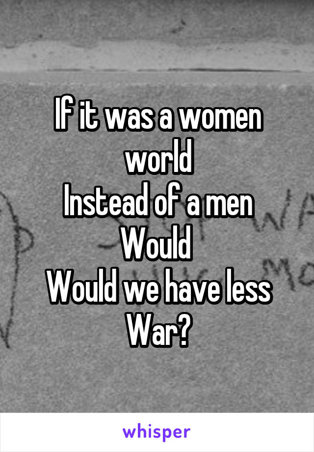 If it was a women world
Instead of a men
Would 
Would we have less
War?