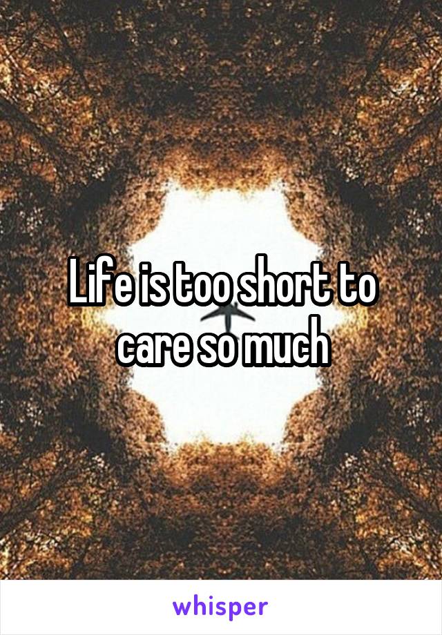 Life is too short to care so much