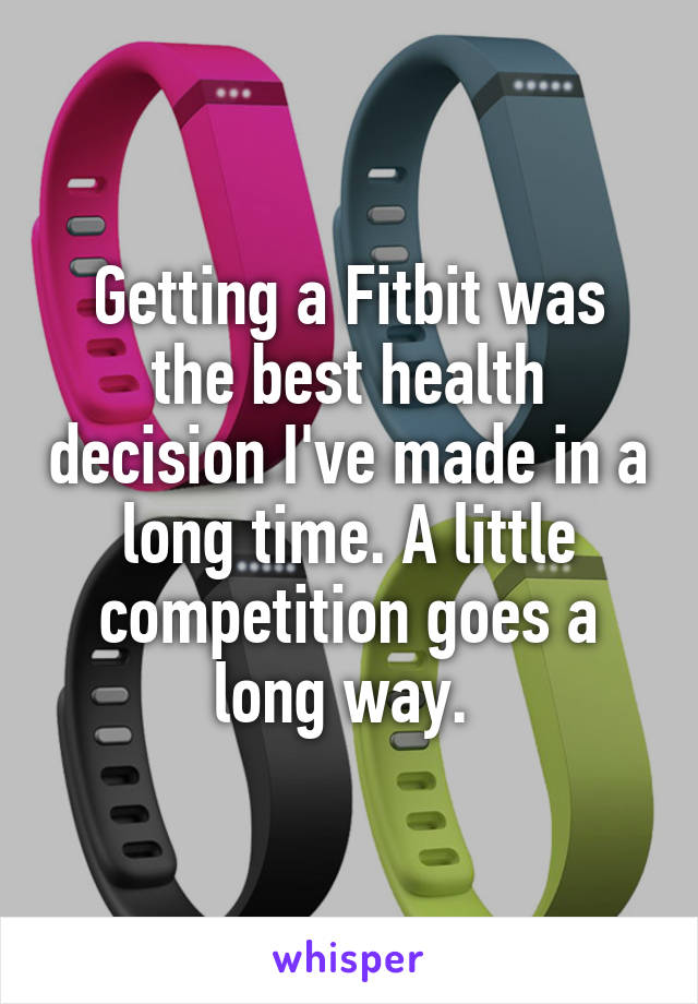Getting a Fitbit was the best health decision I've made in a long time. A little competition goes a long way. 