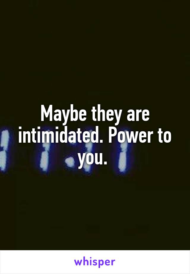 Maybe they are intimidated. Power to you. 