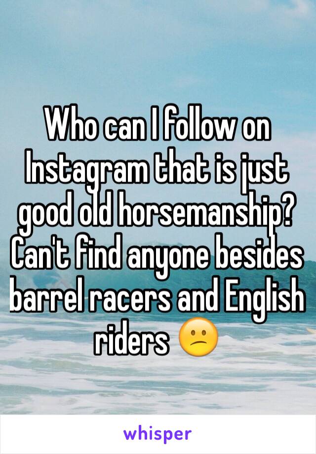 Who can I follow on Instagram that is just good old horsemanship? Can't find anyone besides barrel racers and English riders 😕 