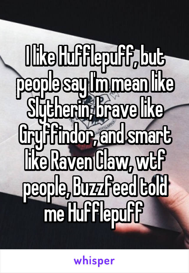 I like Hufflepuff, but people say I'm mean like Slytherin, brave like Gryffindor, and smart like Raven Claw, wtf people, Buzzfeed told me Hufflepuff 
