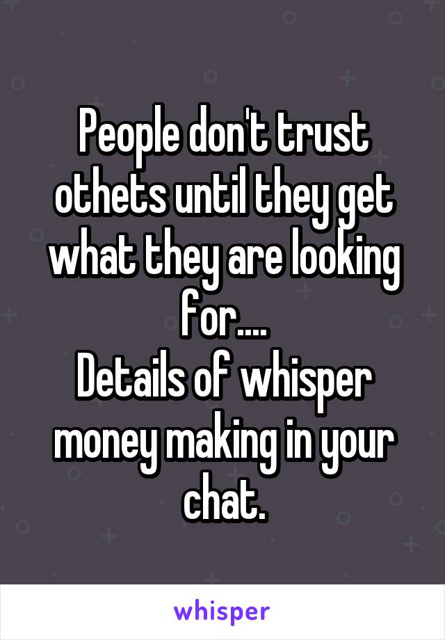 People don't trust othets until they get what they are looking for....
Details of whisper money making in your chat.