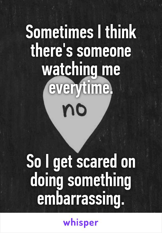 Sometimes I think there's someone watching me everytime.



So I get scared on doing something embarrassing.