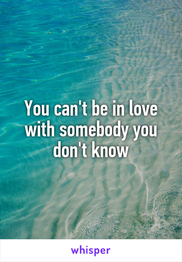 You can't be in love with somebody you don't know
