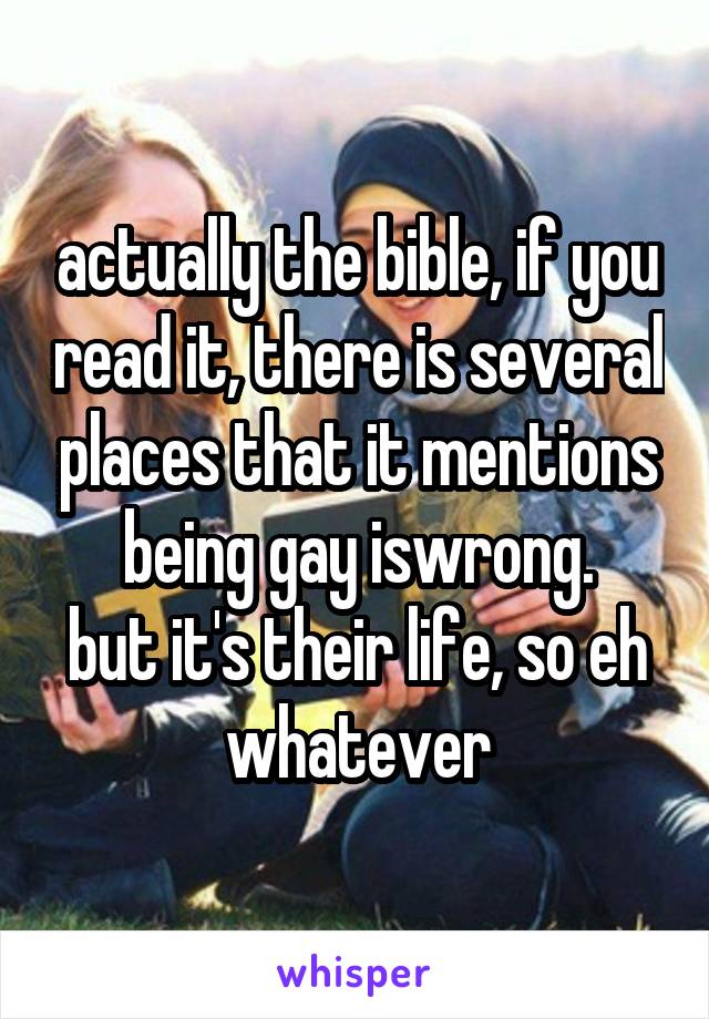 actually the bible, if you read it, there is several places that it mentions being gay iswrong.
but it's their life, so eh whatever