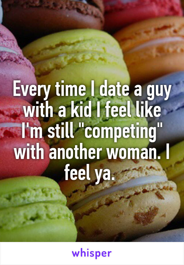 Every time I date a guy with a kid I feel like I'm still "competing" with another woman. I feel ya. 