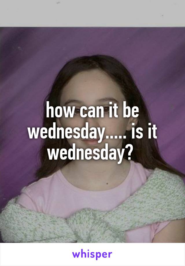 how can it be wednesday..... is it wednesday? 