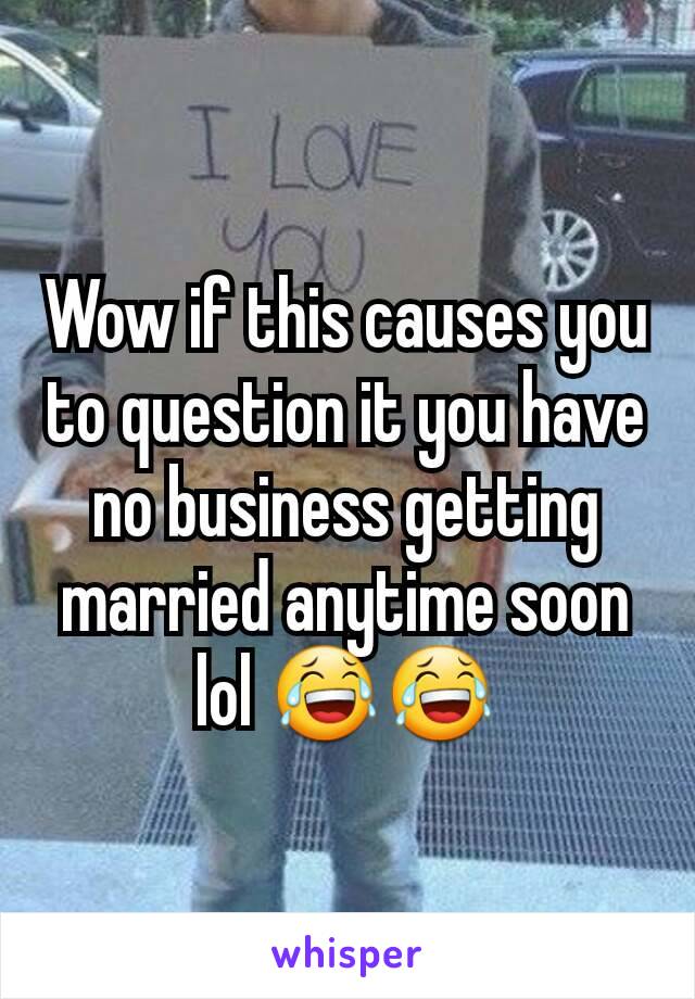Wow if this causes you to question it you have no business getting married anytime soon lol 😂😂