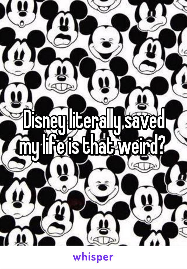 Disney literally saved my life is that weird? 