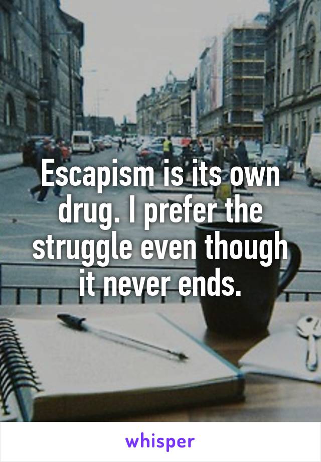 Escapism is its own drug. I prefer the struggle even though it never ends.