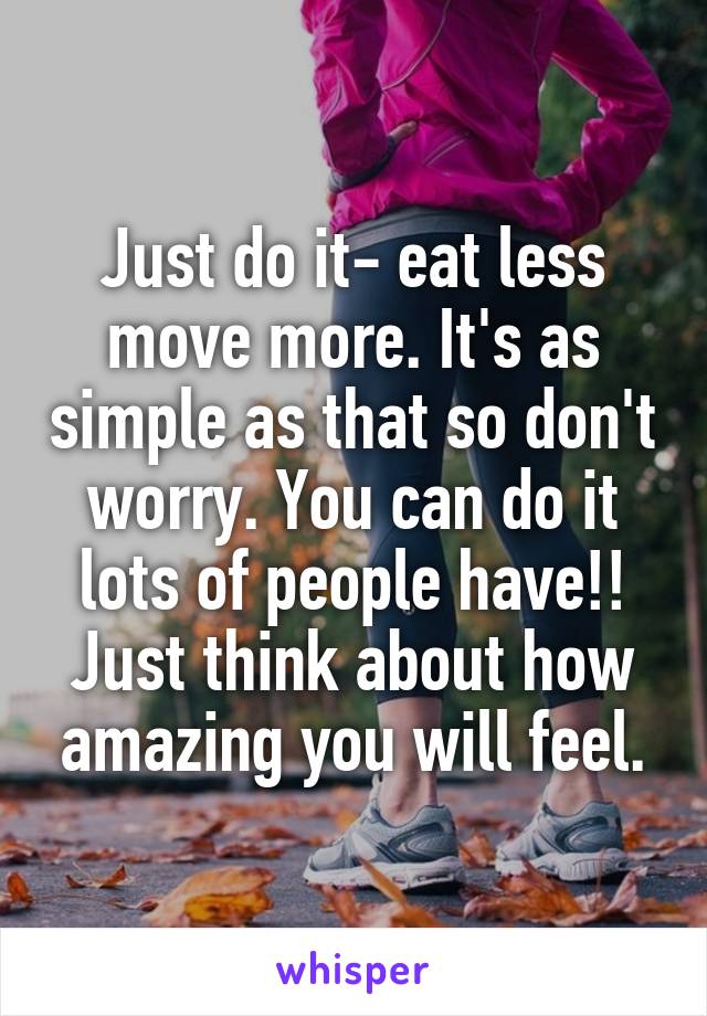 Just do it- eat less move more. It's as simple as that so don't worry. You can do it lots of people have!! Just think about how amazing you will feel.