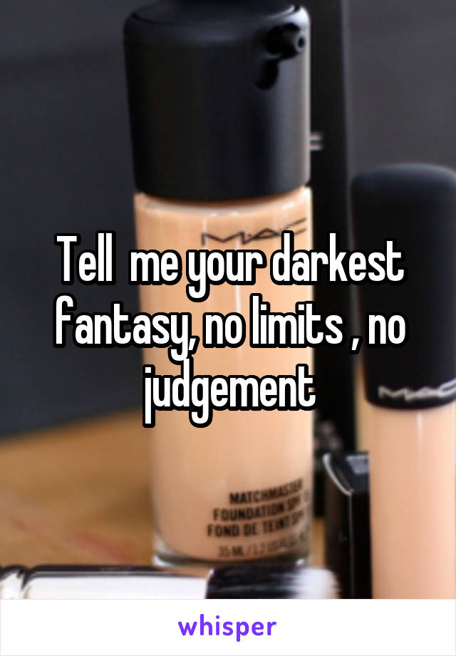 Tell  me your darkest fantasy, no limits , no judgement