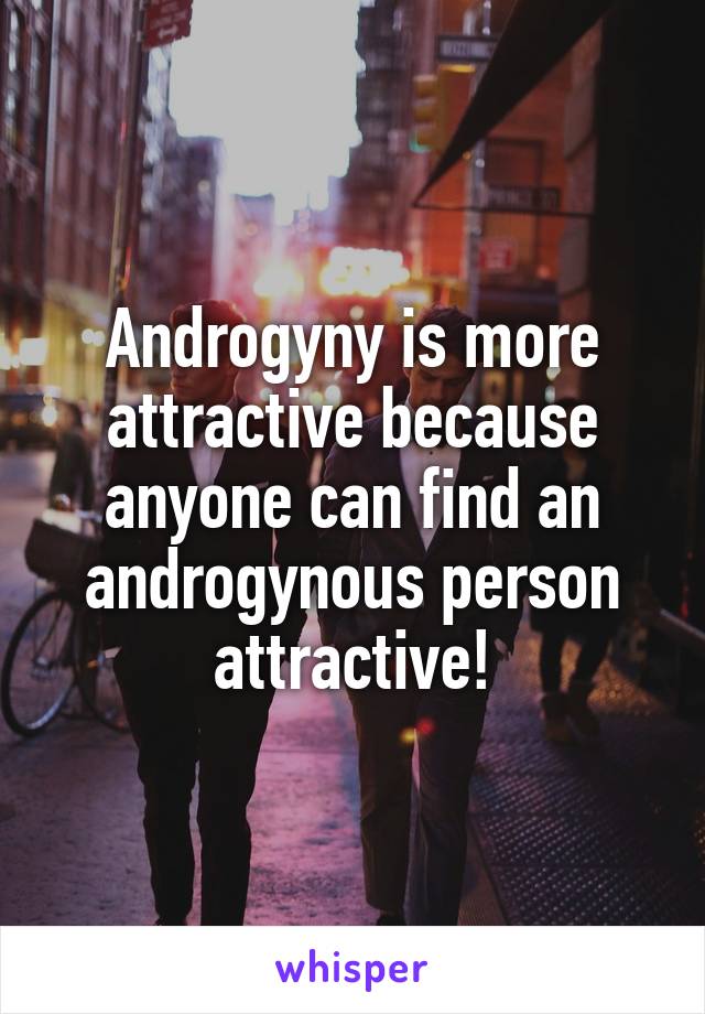 Androgyny is more attractive because anyone can find an androgynous person attractive!