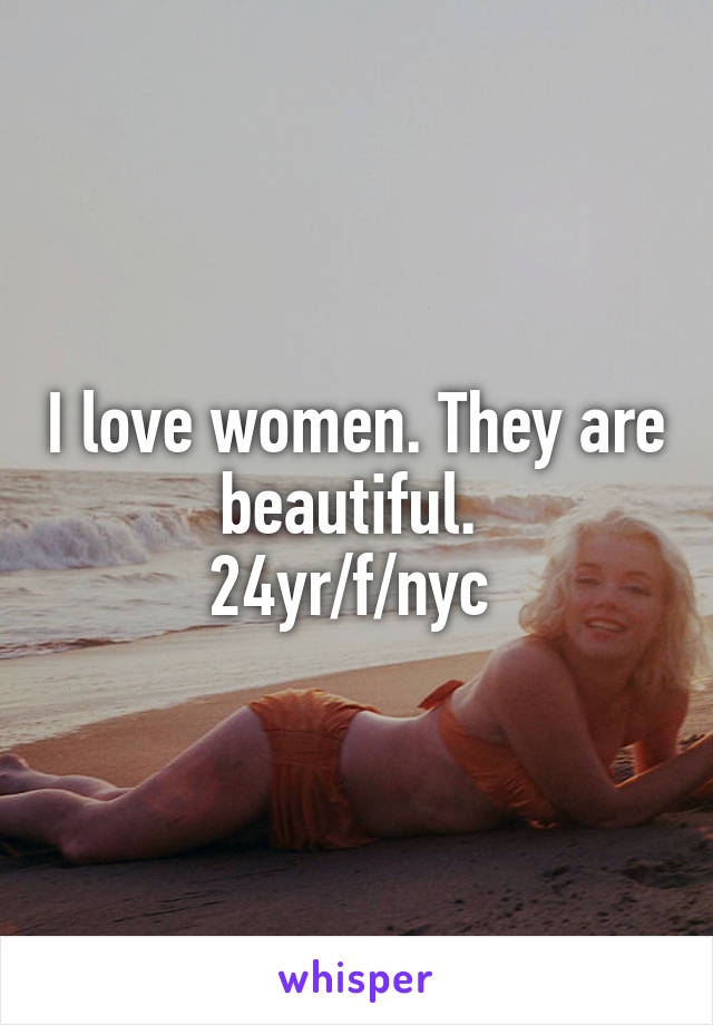 I love women. They are beautiful. 
24yr/f/nyc 
