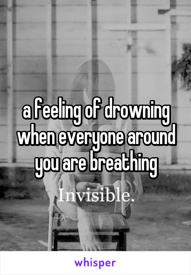 a feeling of drowning when everyone around you are breathing