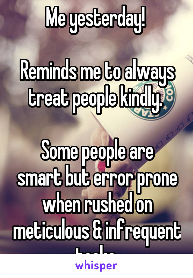 Me yesterday! 

Reminds me to always treat people kindly. 

Some people are smart but error prone when rushed on meticulous & infrequent tasks.