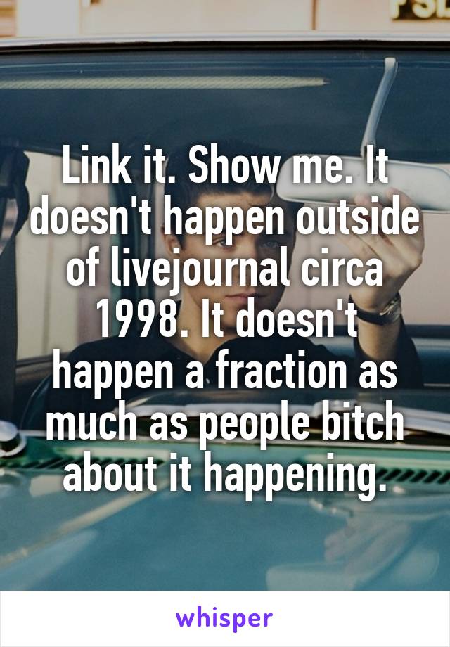 Link it. Show me. It doesn't happen outside of livejournal circa 1998. It doesn't happen a fraction as much as people bitch about it happening.