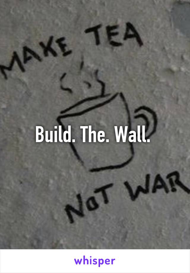 Build. The. Wall. 