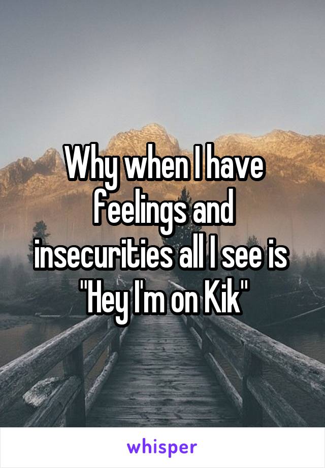 Why when I have feelings and insecurities all I see is 
"Hey I'm on Kik"