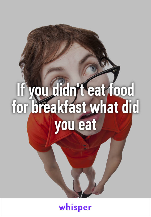 If you didn't eat food for breakfast what did you eat
