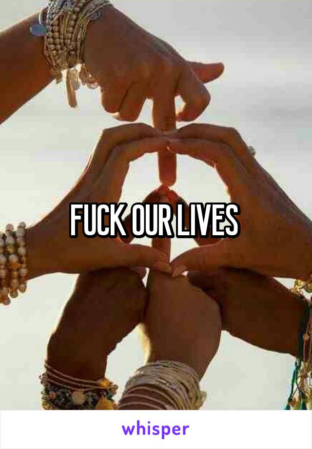FUCK OUR LIVES 