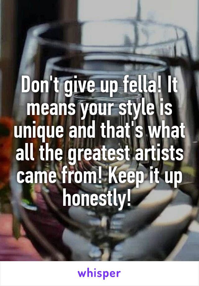 Don't give up fella! It means your style is unique and that's what all the greatest artists came from! Keep it up honestly! 