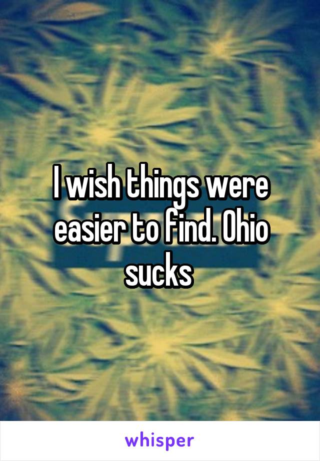I wish things were easier to find. Ohio sucks 