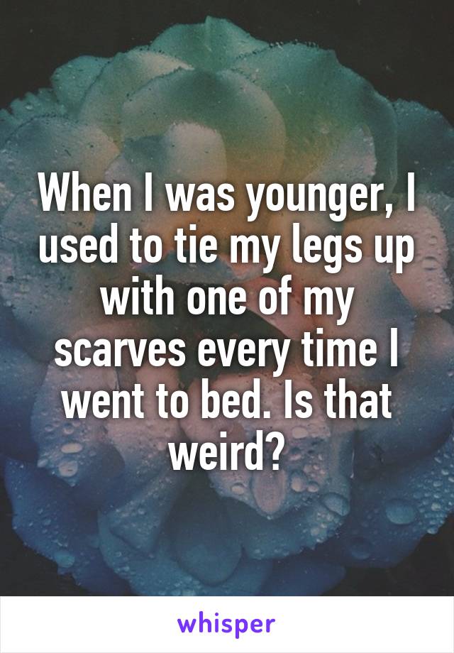When I was younger, I used to tie my legs up with one of my scarves every time I went to bed. Is that weird?