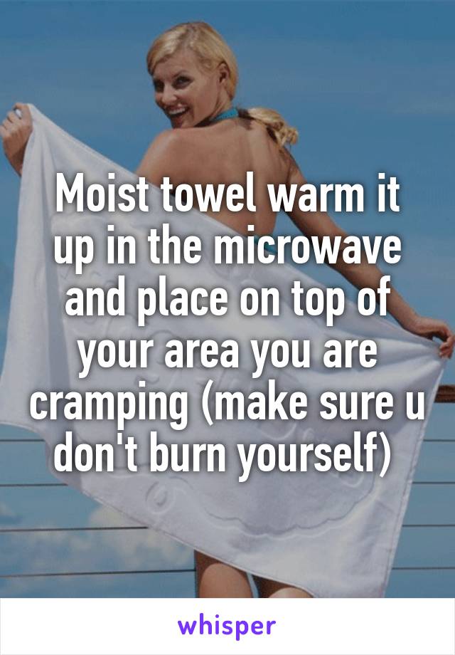 Moist towel warm it up in the microwave and place on top of your area you are cramping (make sure u don't burn yourself) 