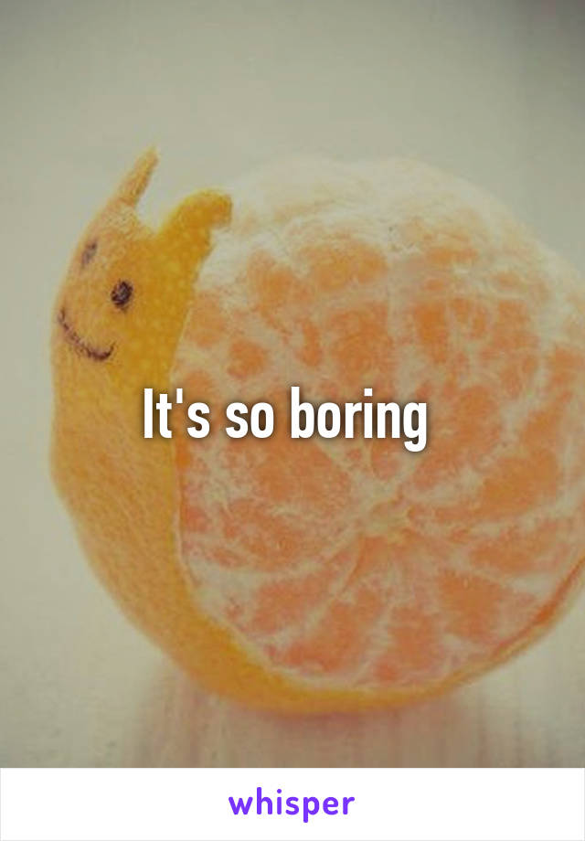 It's so boring 